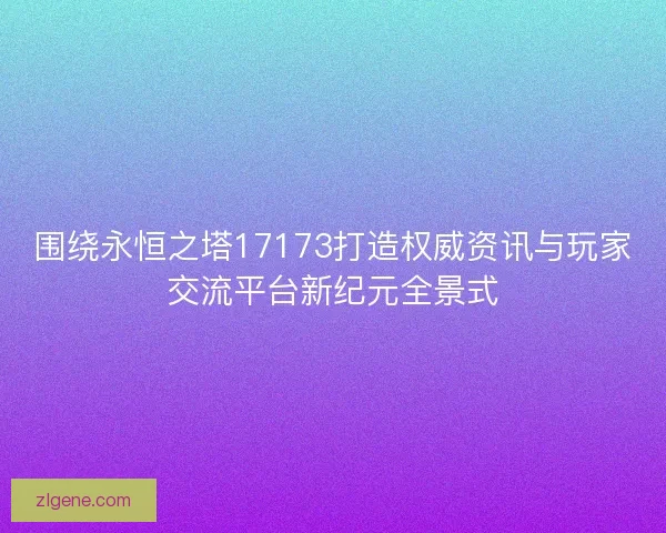 围绕永恒之塔17173打造权威资讯与玩家交流平台新纪元全景式