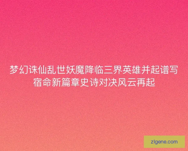 梦幻诛仙乱世妖魔降临三界英雄并起谱写宿命新篇章史诗对决风云再起