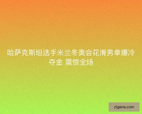 哈萨克斯坦选手米兰冬奥会花滑男单爆冷夺金 震惊全场