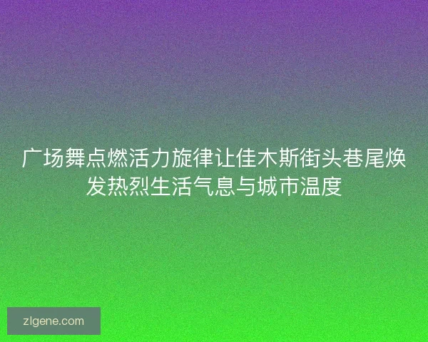 广场舞点燃活力旋律让佳木斯街头巷尾焕发热烈生活气息与城市温度